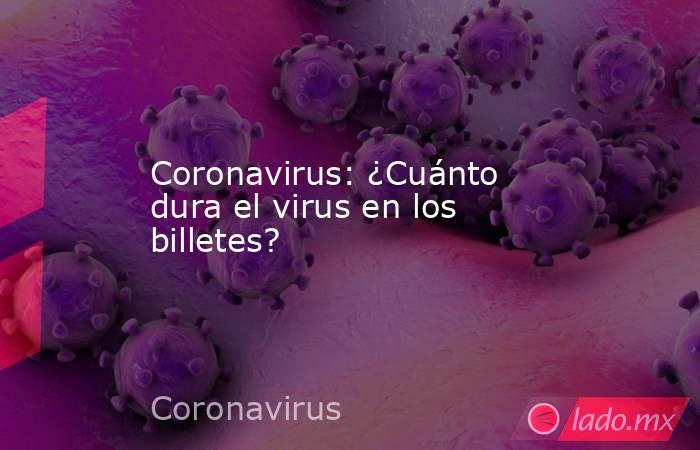 Coronavirus: ¿Cuánto dura el virus en los billetes?. Noticias en tiempo real