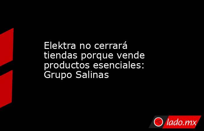Elektra no cerrará tiendas porque vende productos esenciales: Grupo Salinas. Noticias en tiempo real