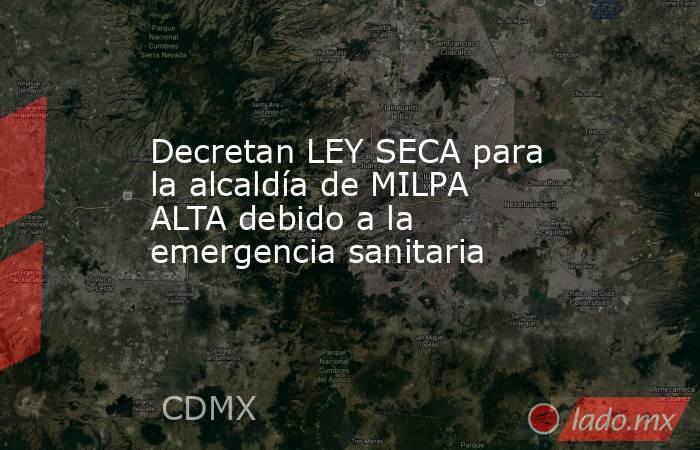 Decretan LEY SECA para la alcaldía de MILPA ALTA debido a la emergencia sanitaria. Noticias en tiempo real