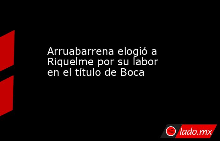 Arruabarrena elogió a Riquelme por su labor en el título de Boca. Noticias en tiempo real