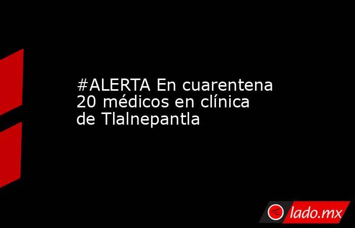 #ALERTA En cuarentena 20 médicos en clínica de Tlalnepantla. Noticias en tiempo real