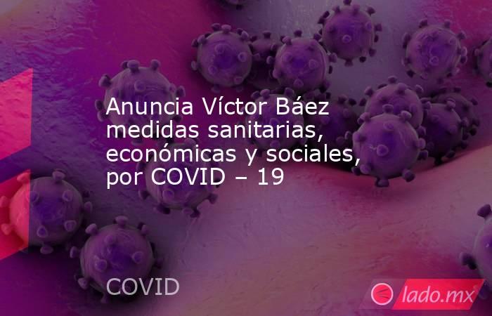 Anuncia Víctor Báez medidas sanitarias, económicas y sociales, por COVID – 19. Noticias en tiempo real