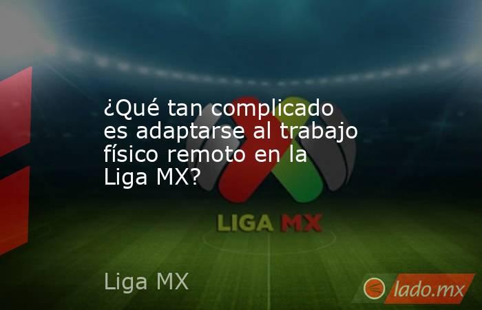 ¿Qué tan complicado es adaptarse al trabajo físico remoto en la Liga MX?. Noticias en tiempo real