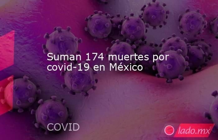 Suman 174 muertes por covid-19 en México. Noticias en tiempo real