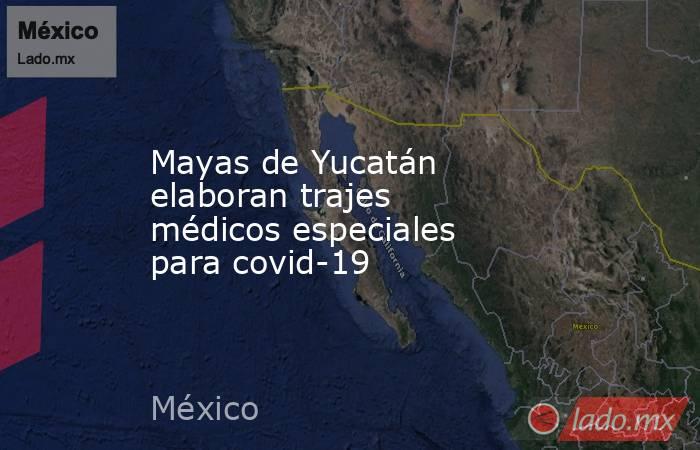 Mayas de Yucatán elaboran trajes médicos especiales para covid-19. Noticias en tiempo real