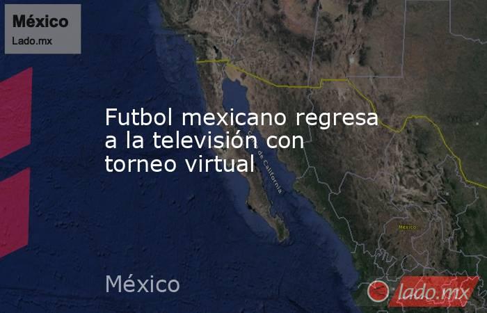 Futbol mexicano regresa a la televisión con torneo virtual. Noticias en tiempo real