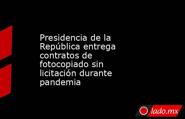 Presidencia de la República entrega contratos de fotocopiado sin licitación durante pandemia. Noticias en tiempo real
