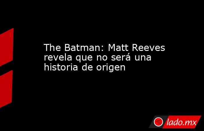 The Batman: Matt Reeves revela que no será una historia de origen. Noticias en tiempo real
