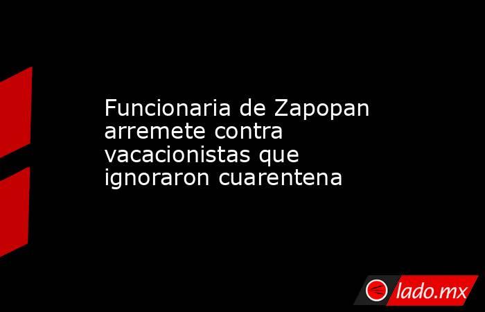 Funcionaria de Zapopan arremete contra vacacionistas que ignoraron cuarentena. Noticias en tiempo real