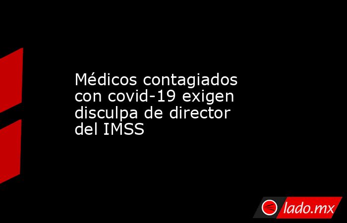 Médicos contagiados con covid-19 exigen disculpa de director del IMSS. Noticias en tiempo real