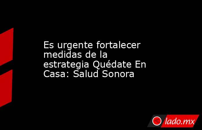 Es urgente fortalecer medidas de la estrategia Quédate En Casa: Salud Sonora. Noticias en tiempo real