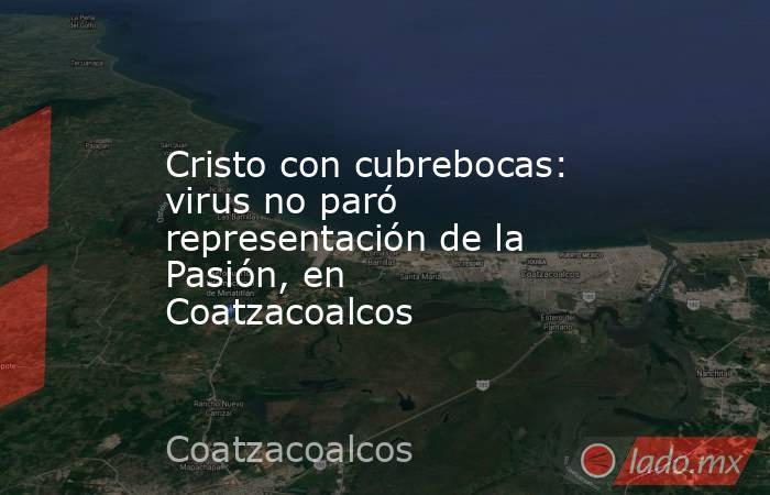 Cristo con cubrebocas: virus no paró representación de la Pasión, en Coatzacoalcos. Noticias en tiempo real