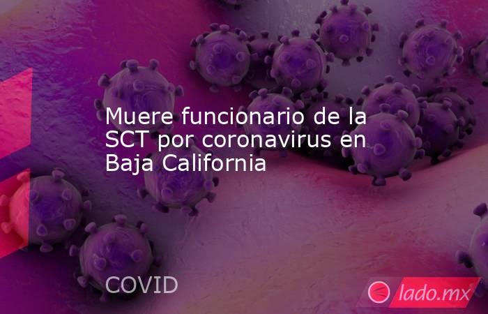 Muere funcionario de la SCT por coronavirus en Baja California. Noticias en tiempo real