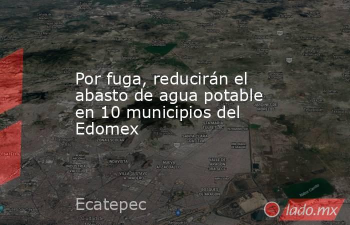 Por fuga, reducirán el abasto de agua potable en 10 municipios del Edomex. Noticias en tiempo real