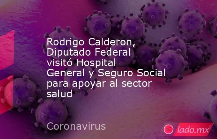 Rodrigo Calderon, Diputado Federal visitó Hospital General y Seguro Social para apoyar al sector salud. Noticias en tiempo real