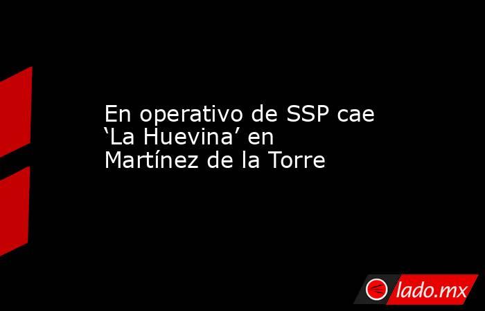 En operativo de SSP cae ‘La Huevina’ en Martínez de la Torre. Noticias en tiempo real
