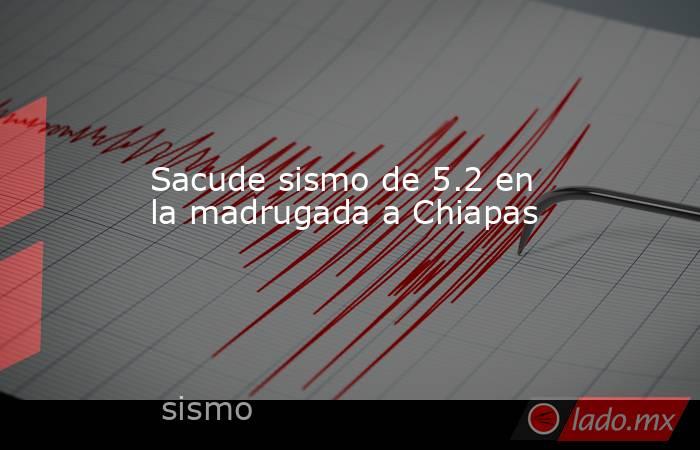 Sacude sismo de 5.2 en la madrugada a Chiapas. Noticias en tiempo real