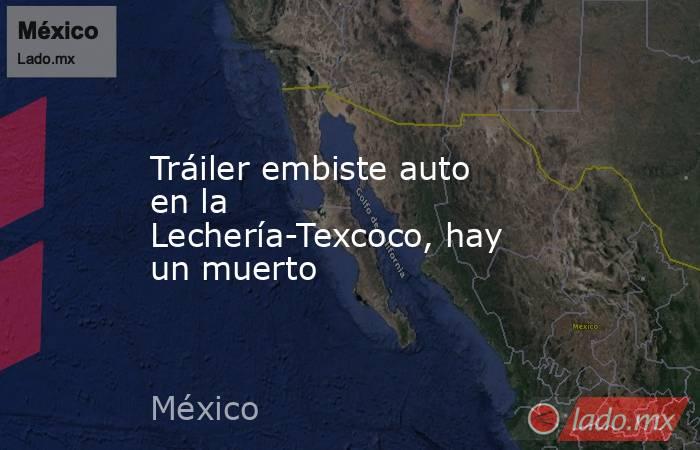Tráiler embiste auto en la Lechería-Texcoco, hay un muerto. Noticias en tiempo real