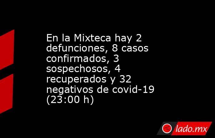 En la Mixteca hay 2 defunciones, 8 casos confirmados, 3 sospechosos, 4 recuperados y 32 negativos de covid-19 (23:00 h). Noticias en tiempo real