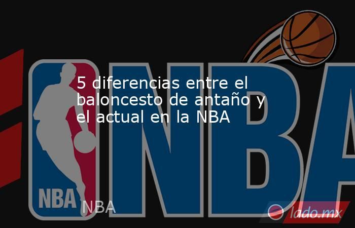 5 diferencias entre el baloncesto de antaño y el actual en la NBA. Noticias en tiempo real