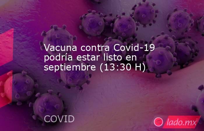 Vacuna contra Covid-19 podría estar listo en septiembre (13:30 H). Noticias en tiempo real