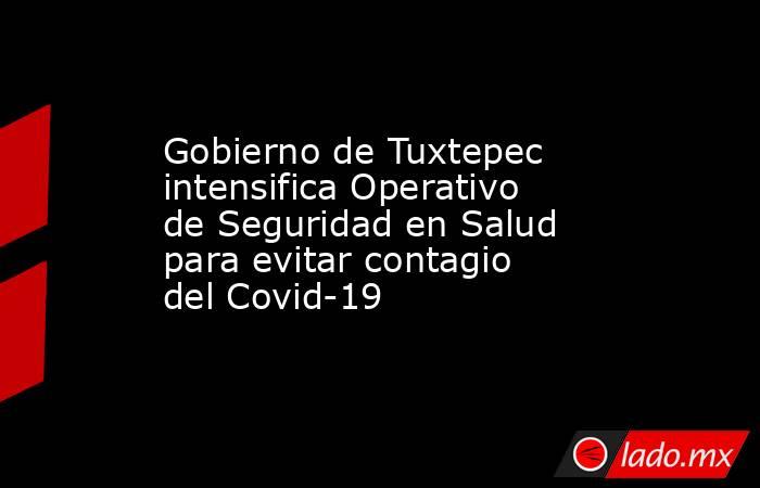 Gobierno de Tuxtepec intensifica Operativo de Seguridad en Salud para evitar contagio del Covid-19. Noticias en tiempo real