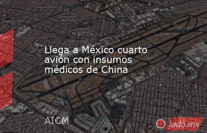 Llega a México cuarto avión con insumos médicos de China. Noticias en tiempo real