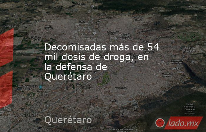 Decomisadas más de 54 mil dosis de droga, en la defensa de Querétaro. Noticias en tiempo real