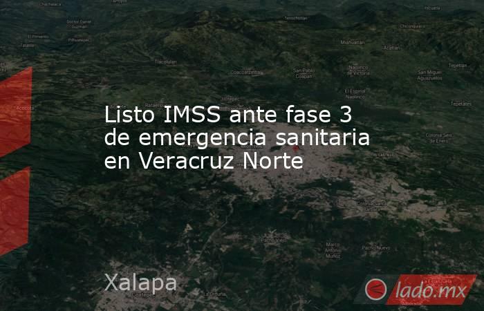 Listo IMSS ante fase 3 de emergencia sanitaria en Veracruz Norte. Noticias en tiempo real
