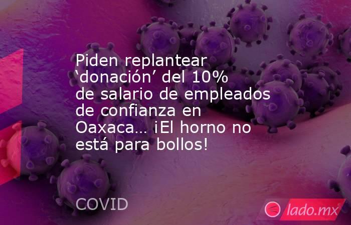 Piden replantear ‘donación’ del 10% de salario de empleados de confianza en Oaxaca… ¡El horno no está para bollos!. Noticias en tiempo real