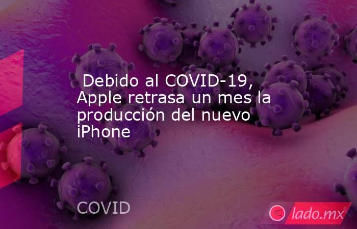  Debido al COVID-19, Apple retrasa un mes la producción del nuevo iPhone. Noticias en tiempo real