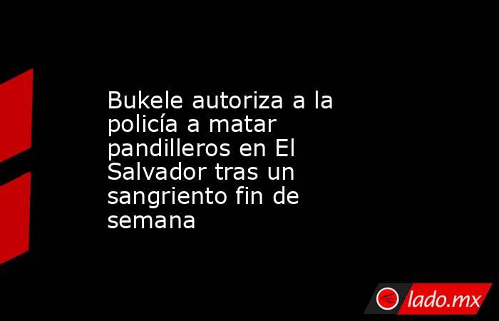 Bukele autoriza a la policía a matar pandilleros en El Salvador tras un sangriento fin de semana. Noticias en tiempo real