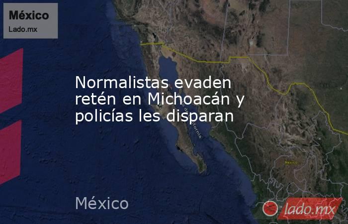 Normalistas evaden retén en Michoacán y policías les disparan. Noticias en tiempo real