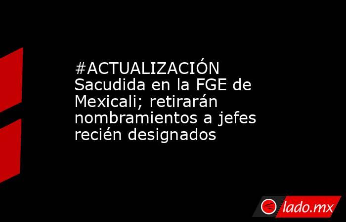 #ACTUALIZACIÓN Sacudida en la FGE de Mexicali; retirarán nombramientos a jefes recién designados. Noticias en tiempo real