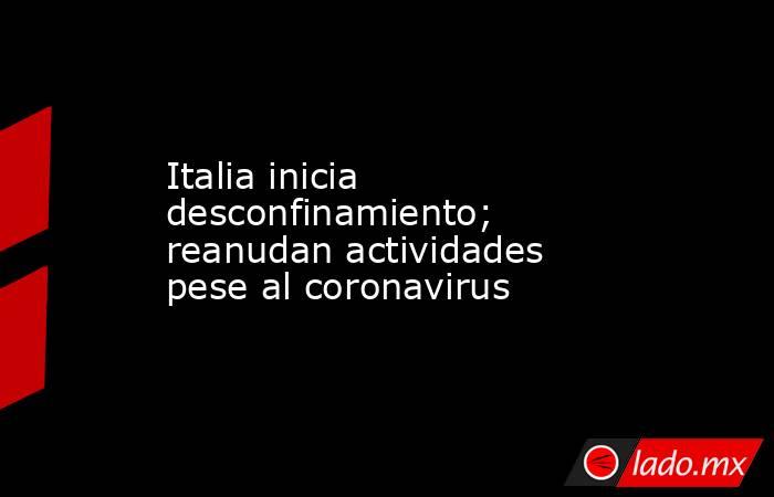 Italia inicia desconfinamiento; reanudan actividades pese al coronavirus. Noticias en tiempo real