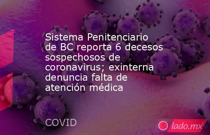 Sistema Penitenciario de BC reporta 6 decesos sospechosos de coronavirus; exinterna denuncia falta de atención médica. Noticias en tiempo real