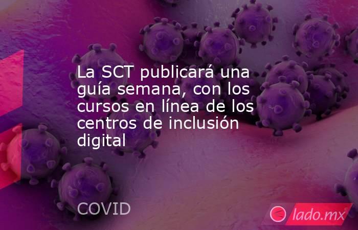 La SCT publicará una guía semana, con los cursos en línea de los centros de inclusión digital. Noticias en tiempo real