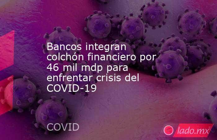 Bancos integran colchón financiero por 46 mil mdp para enfrentar crisis del COVID-19. Noticias en tiempo real