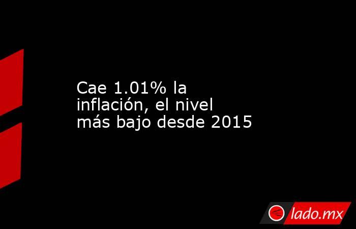 Cae 1.01% la inflación, el nivel más bajo desde 2015. Noticias en tiempo real