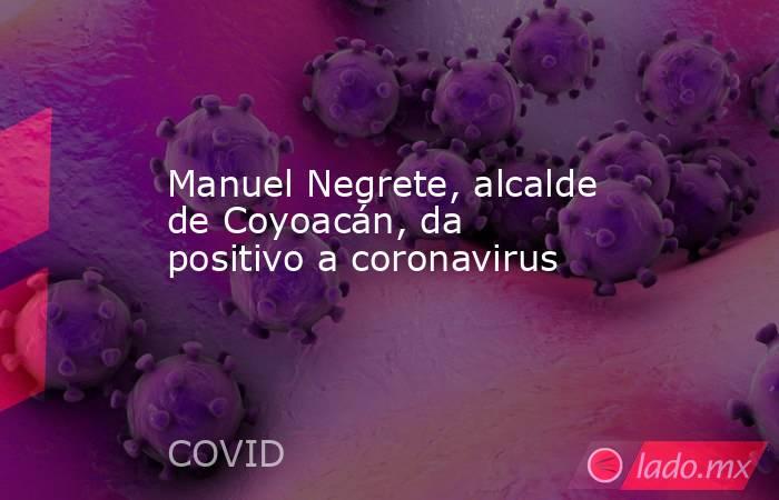 Manuel Negrete, alcalde de Coyoacán, da positivo a coronavirus. Noticias en tiempo real