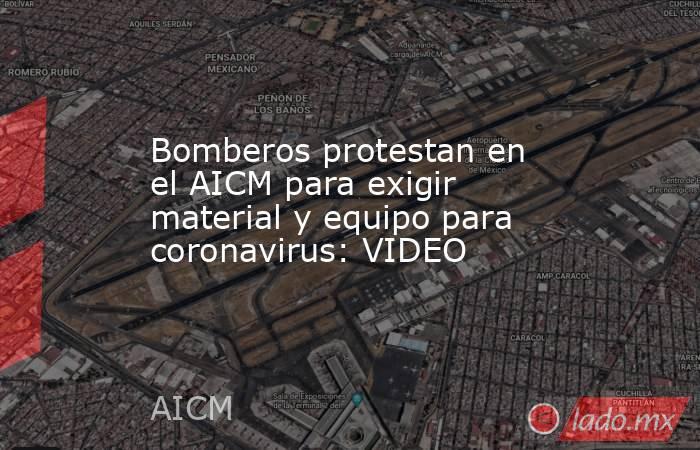 Bomberos protestan en el AICM para exigir material y equipo para coronavirus: VIDEO. Noticias en tiempo real