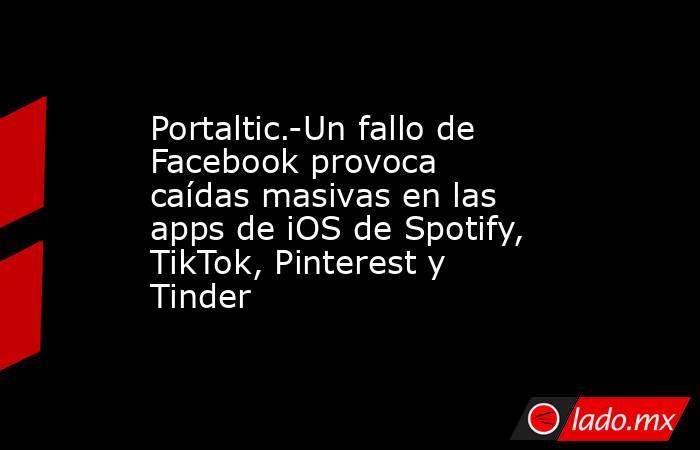 Portaltic.-Un fallo de Facebook provoca caídas masivas en las apps de iOS de Spotify, TikTok, Pinterest y Tinder. Noticias en tiempo real