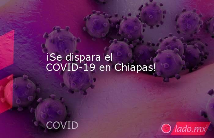 ¡Se dispara el COVID-19 en Chiapas!. Noticias en tiempo real