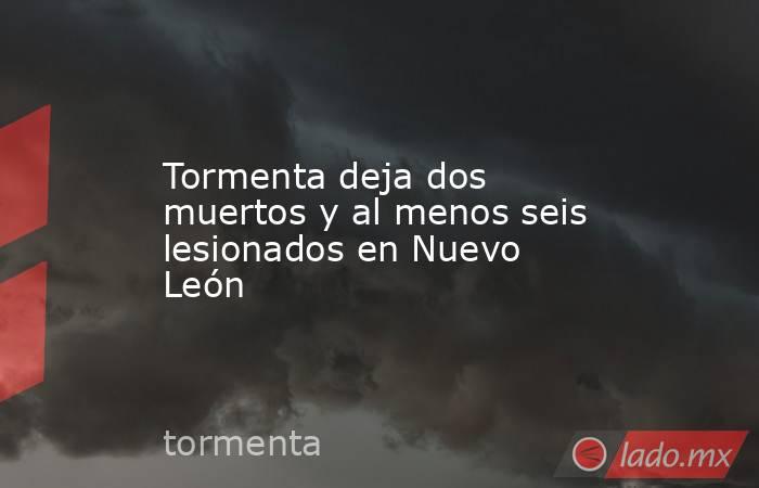 Tormenta deja dos muertos y al menos seis lesionados en Nuevo León. Noticias en tiempo real