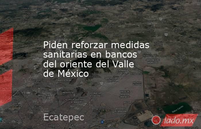 Piden reforzar medidas sanitarias en bancos del oriente del Valle de México. Noticias en tiempo real