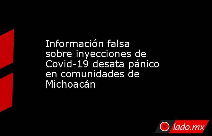 Información falsa sobre inyecciones de Covid-19 desata pánico en comunidades de Michoacán. Noticias en tiempo real