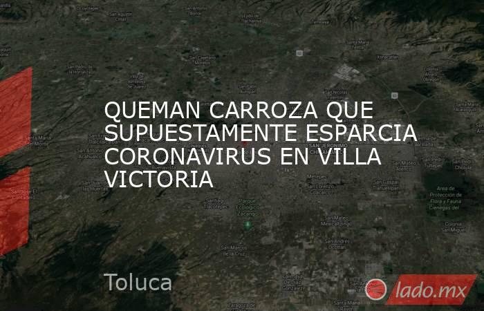 QUEMAN CARROZA QUE SUPUESTAMENTE ESPARCIA CORONAVIRUS EN VILLA VICTORIA. Noticias en tiempo real