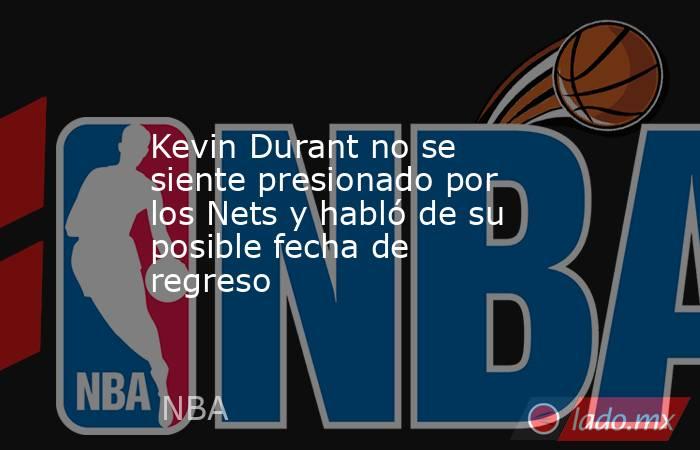 Kevin Durant no se siente presionado por los Nets y habló de su posible fecha de regreso. Noticias en tiempo real