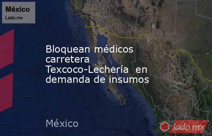 Bloquean médicos carretera Texcoco-Lechería  en demanda de insumos. Noticias en tiempo real