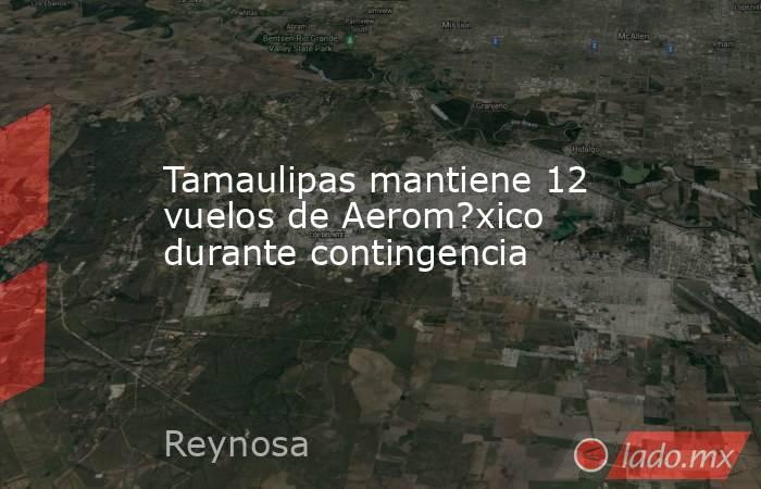 Tamaulipas mantiene 12 vuelos de Aerom?xico durante contingencia. Noticias en tiempo real